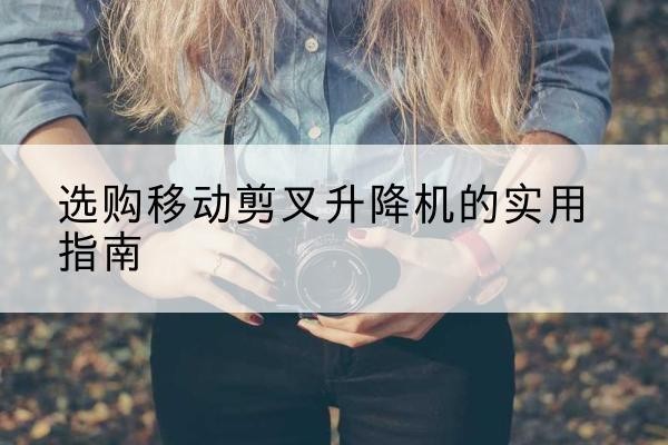 山南移动剪叉升降机怎么选-选购移动剪叉升降机的实用指南