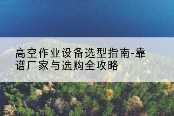 山南升降车厂家-高空作业设备选型指南-靠谱厂家与选购全攻略