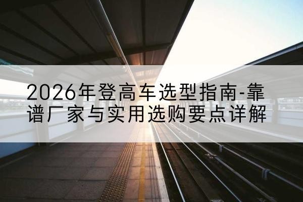 山南登高车厂家推荐-2026年登高车选型指南-靠谱厂家与实用选购要点详解