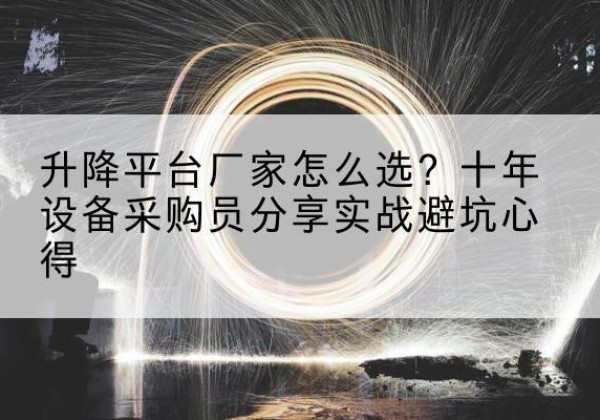 山南升降平台厂家-怎么选？十年设备采购员分享实战避坑心得