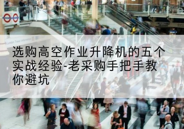 山南高空作业升降机厂家-选购高空作业升降机的五个实战经验-老采购手把手教你避坑