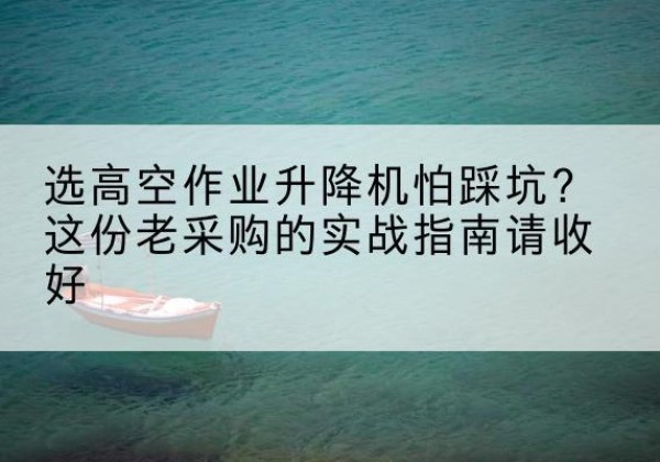 山南高空作业升降机厂家推荐-选高空作业升降机怕踩坑？这份老采购的实战指南请收好
