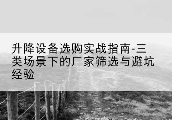 山南移动式升降机厂家推荐-升降设备选购实战指南-三类场景下的厂家筛选与避坑经验