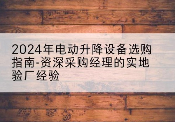 山南电动剪叉升降平台厂家-2024年电动升降设备选购指南-资深采购经理的实地验厂经验