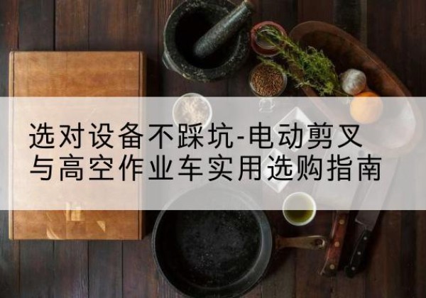 山南电动剪叉升降平台怎么选-选对设备不踩坑-电动剪叉与高空作业车实用选购指南