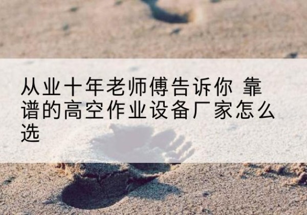 山南高空作业升降机厂家推荐-从业十年老师傅告诉你 靠谱的高空作业设备厂家怎么选