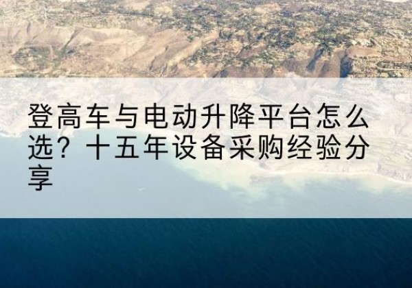 山南登高车厂家厂家-登高车与电动升降平台怎么选？十五年设备采购经验分享