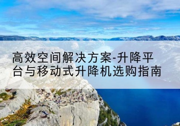 山南升降平台厂家-*空间解决方案-升降平台与移动式升降机选购指南