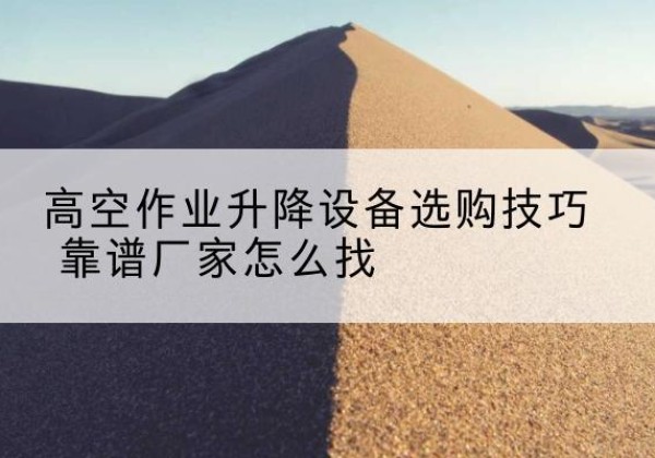 山南电动升降平台厂家推荐-高空作业升降设备选购技巧 靠谱厂家怎么找