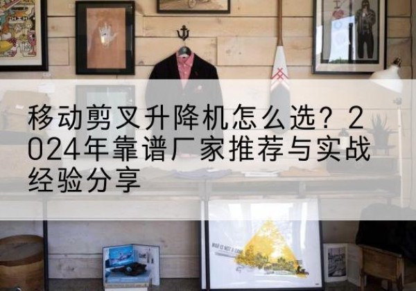 山南升降平台厂家推荐-移动剪叉升降机怎么选？2024年靠谱厂家推荐与实战经验分享