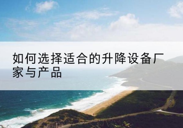 山南电动升降平台厂家-如何选择适合的升降设备厂家与产品