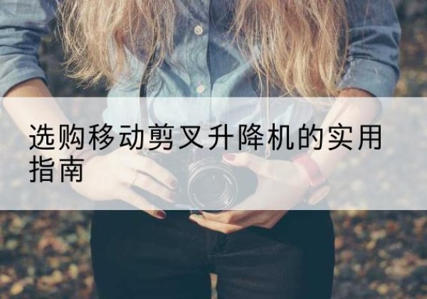 山南移动剪叉升降机怎么选-选购移动剪叉升降机的实用指南