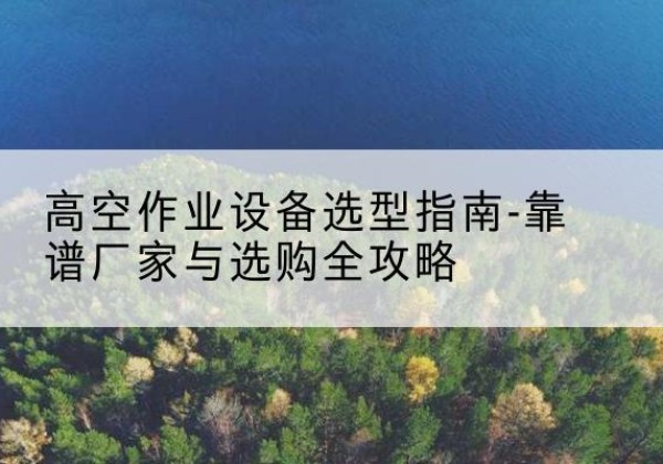 山南升降车厂家-高空作业设备选型指南-靠谱厂家与选购全攻略