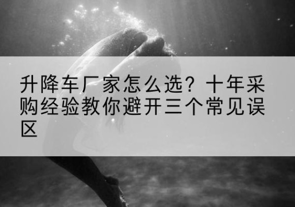 山南升降车厂家-怎么选？十年采购经验教你避开三个常见误区