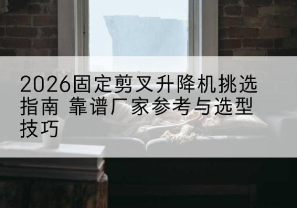 山南固定剪叉升降机厂家推荐-2026固定剪叉升降机挑选指南 靠谱厂家参考与选型技巧