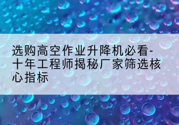 山南高空作业升降机厂家推荐-选购高空作业升降机必看-十年工程师揭秘厂家筛选核心指标